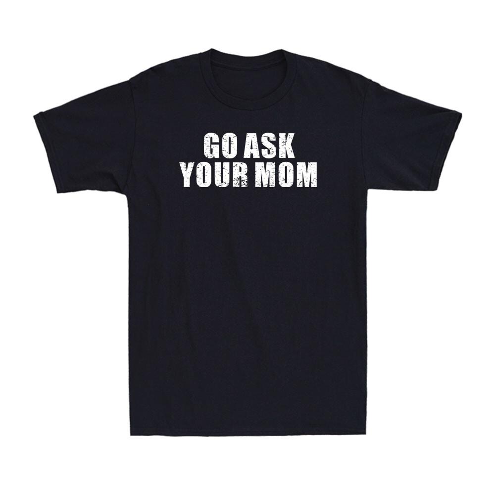 Go Ask Your Mom Funny Sarcastic Rude Adult Joke Men s T-Shirt Unisex T-Shirt M