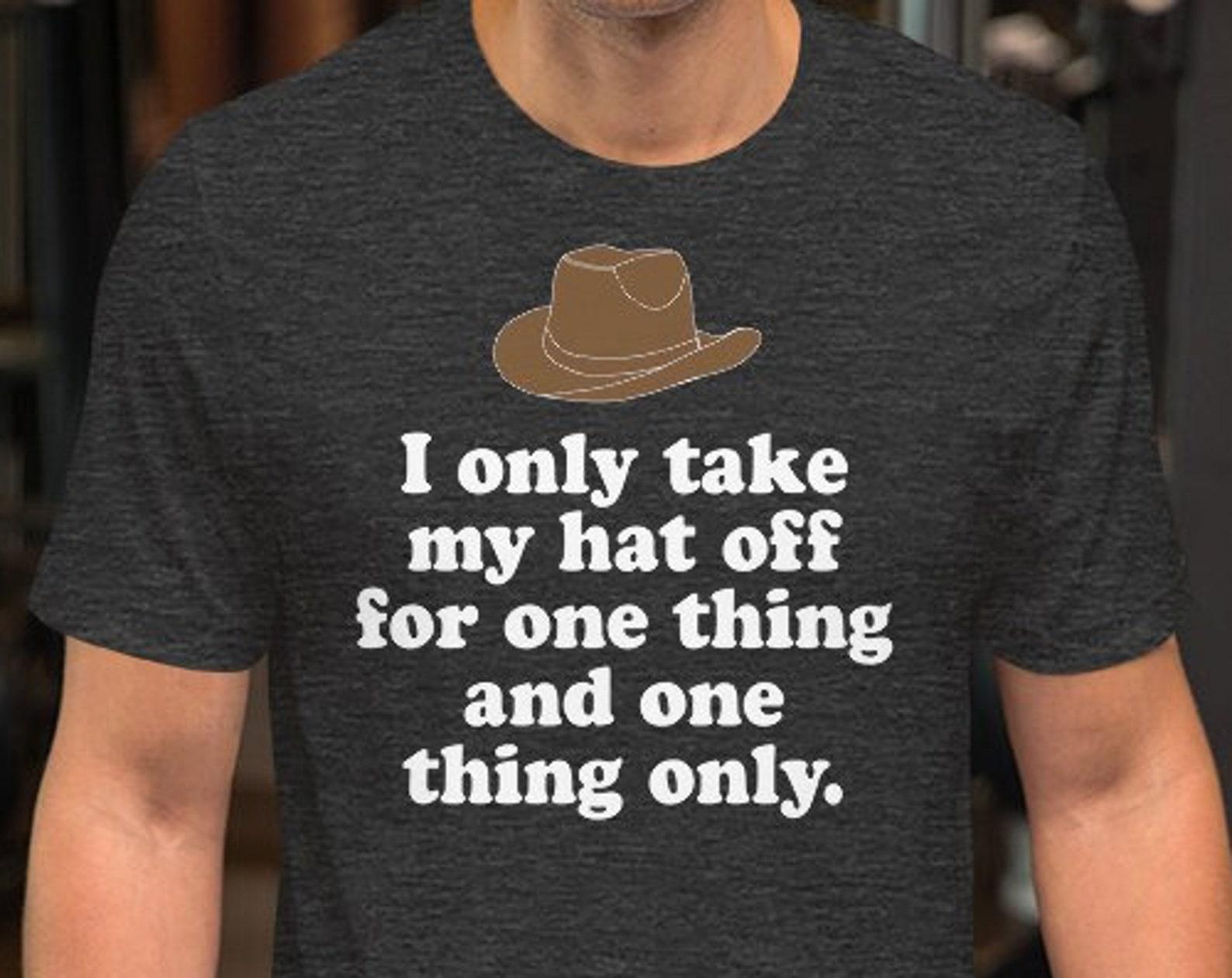I Only Take My Hat Off For One Thing And One Thing Only - Unisex T-Shirt 4XL