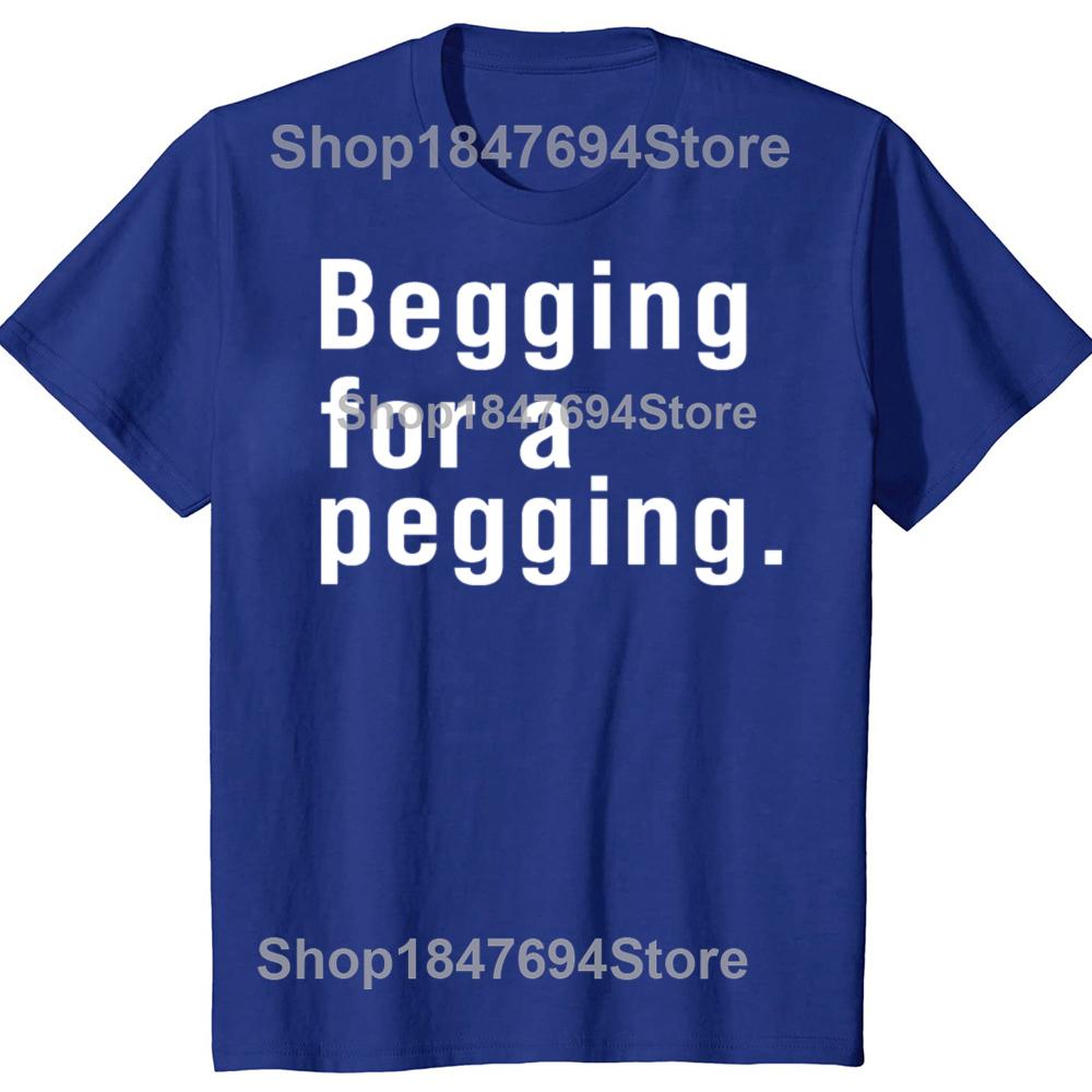 Begging for A Pegging Funny Letter Print T-shirt Spring Summer Cotton Soft T Shirts Oversized Casual T-shirt Streetwear Unisex