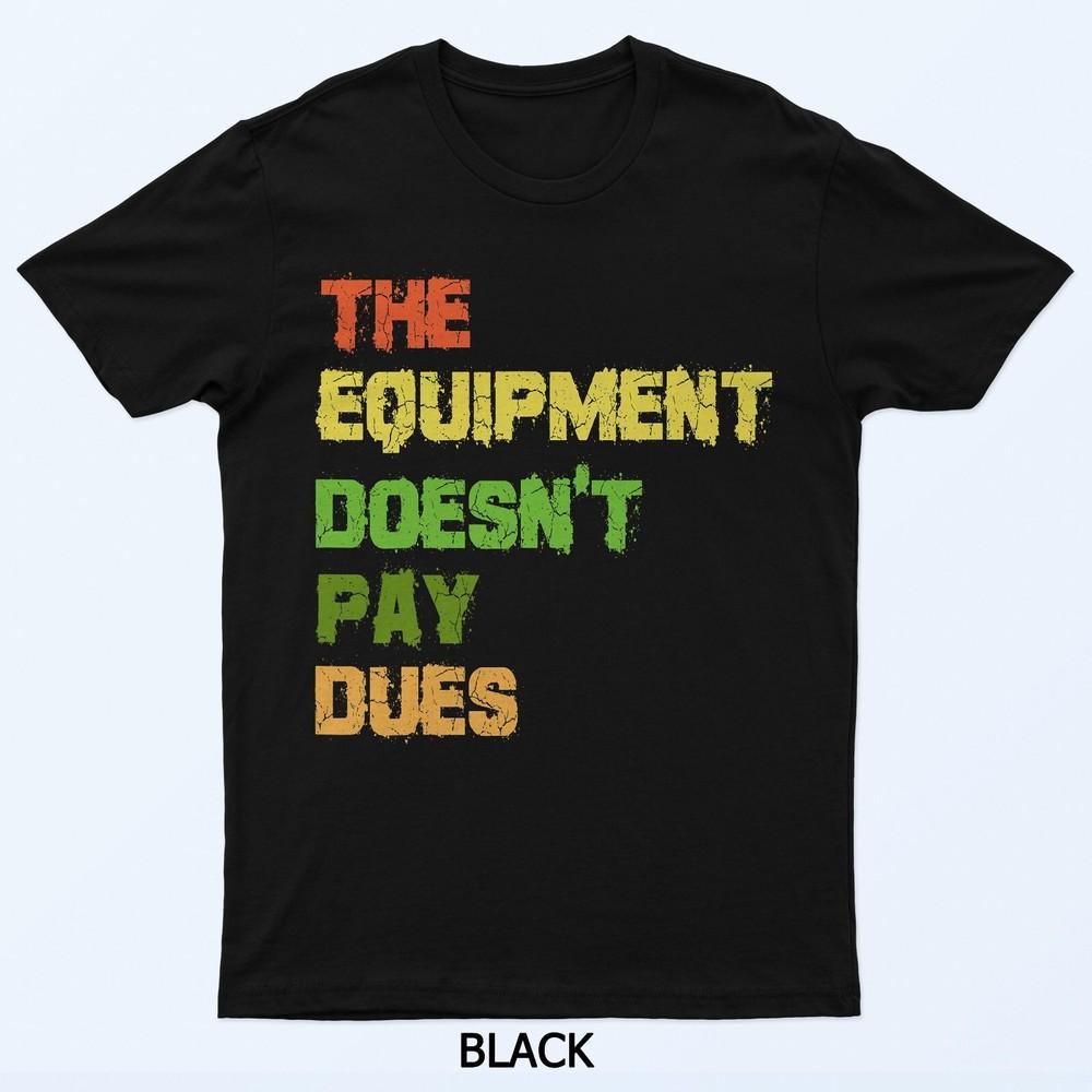 The Equipment Doesn't Pay Dues T-Shirt