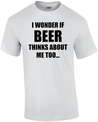 I WONDER IF BEER THINKS ABOUT ME TOO... Funny Beer T-shirt