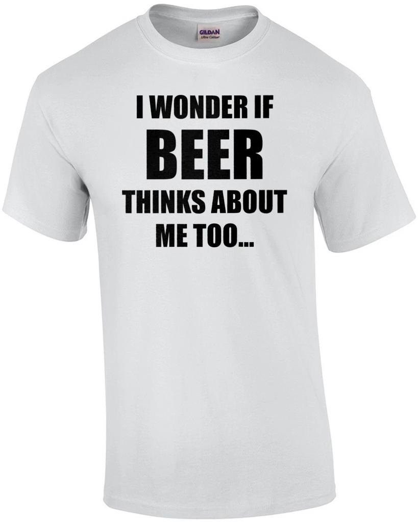 I WONDER IF BEER THINKS ABOUT ME TOO... funny beer t-shirt
