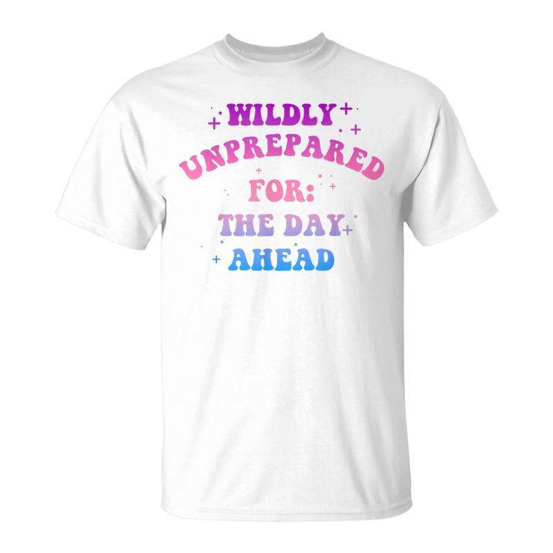 Wildly Unprepared For The Day Ahead Apparel T-Shirt