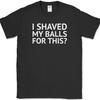 I SHAVED MY BALLS FOR THIS T-Shirt Funny Humor Joke Novelty Tee On Gildan