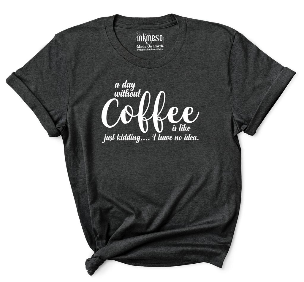 Inkmeso Women Quote Top   A Day Without Coffee Is Like Just Kidding  I Have No Idea   Graphic Print Tee