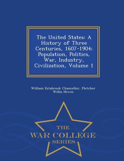 The The United States : A History of Three Centuries, 1607-1904 Population, Politics, War, Industry, Civilization, Volume 1 - War College Series Book