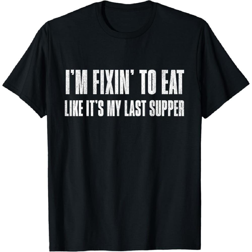 

Funny I’m fixin’ to eat like it’s my last supper foodie eat T-Shirt XXXXXL
