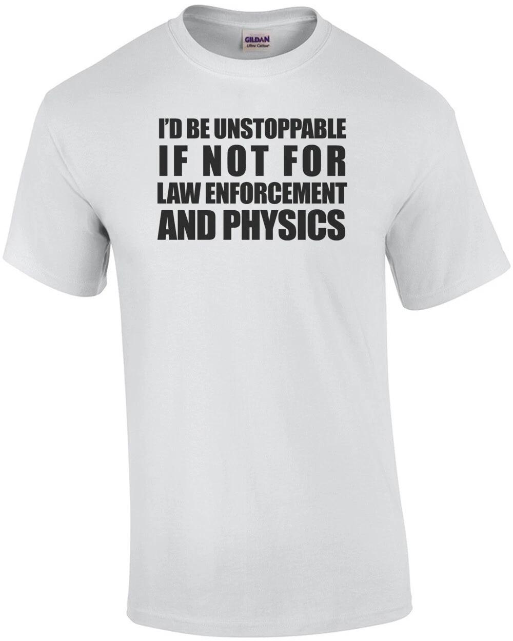 

I D BE UNSTOPPABLE IF NOT FOR LAW ENFORCEMENT AND PHYSICS. Shirt S