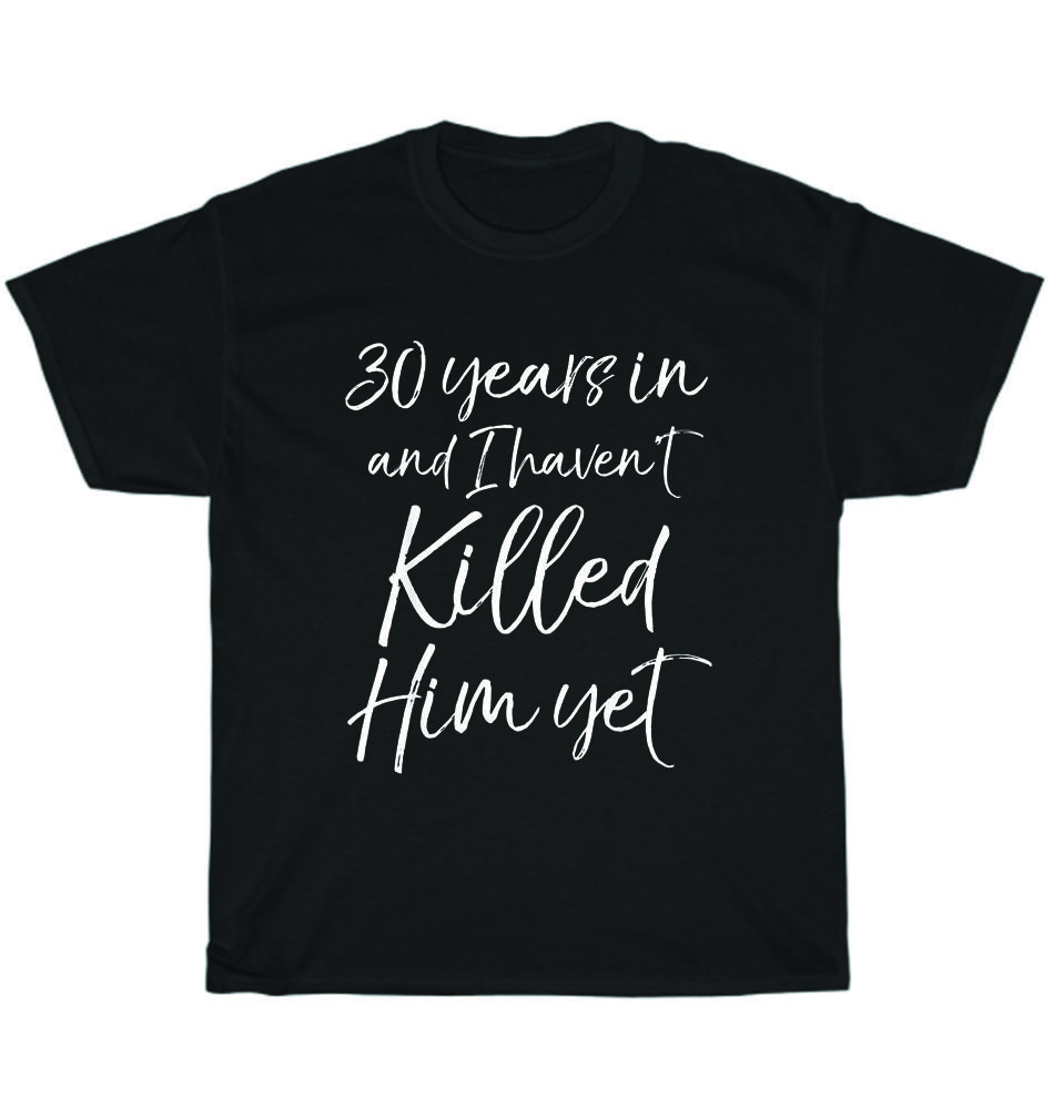 

30th Anniversary 30 Years in and I Haven t Killed Him Yet Wedding T-Shirt Unisex S