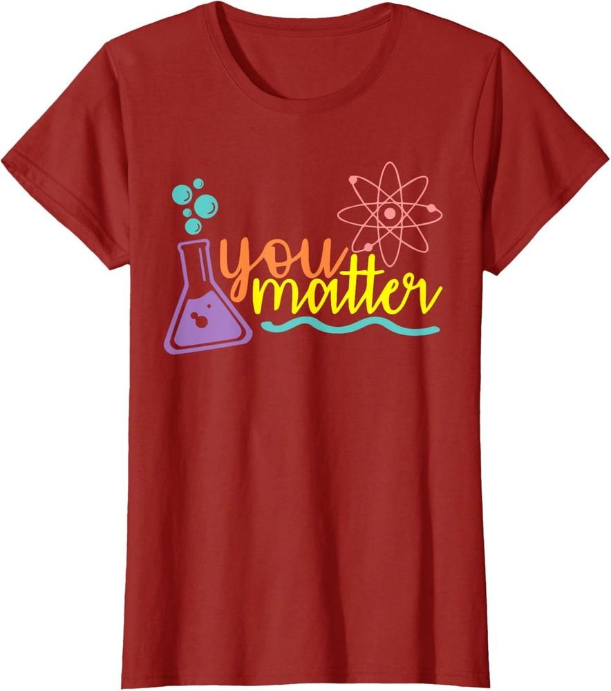 Scientist You Matter Science Teacher Chemistry Funny  Ladies  Crewneck T-Shirt Unisex T-Shirt M