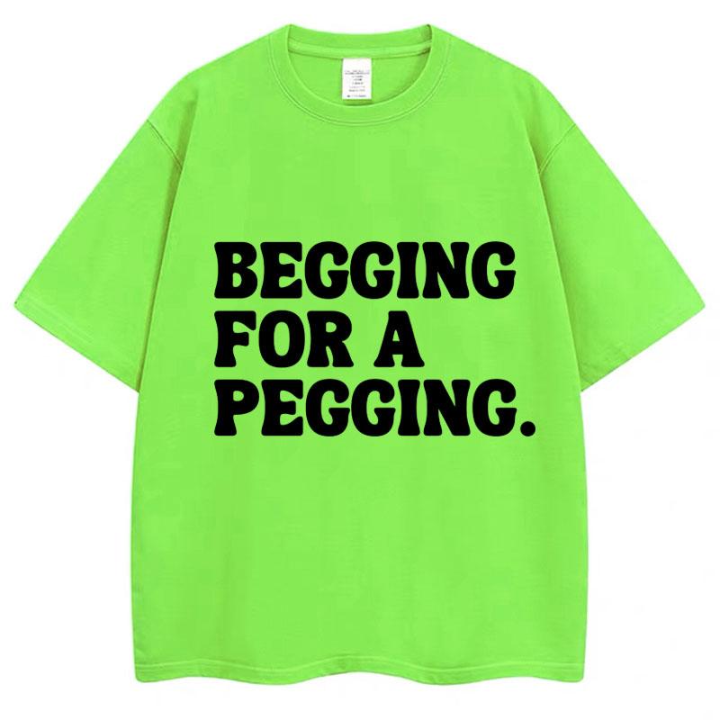 Begging for A Pegging Funny Letter Print T-shirt Spring Summer Cotton Soft T Shirts Oversized Casual T-shirt Streetwear Unisex