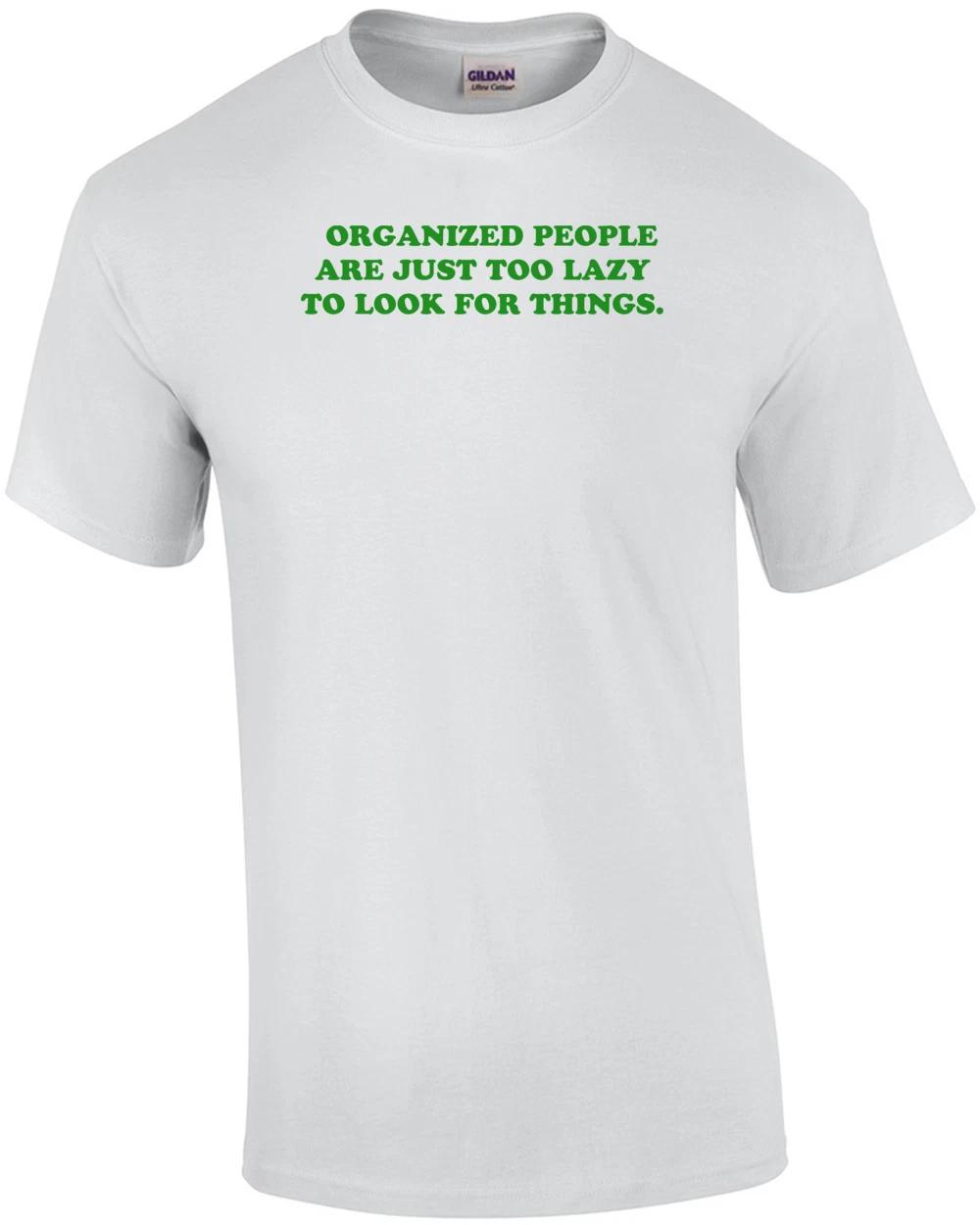 ORGANIZED PEOPLE ARE JUST TOO LAZY TO LOOK FOR THINGS. Shirt XL