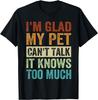 I'm Glad My Pet Can't Talk It Knows Too Much - Sarcastic T-Shirt