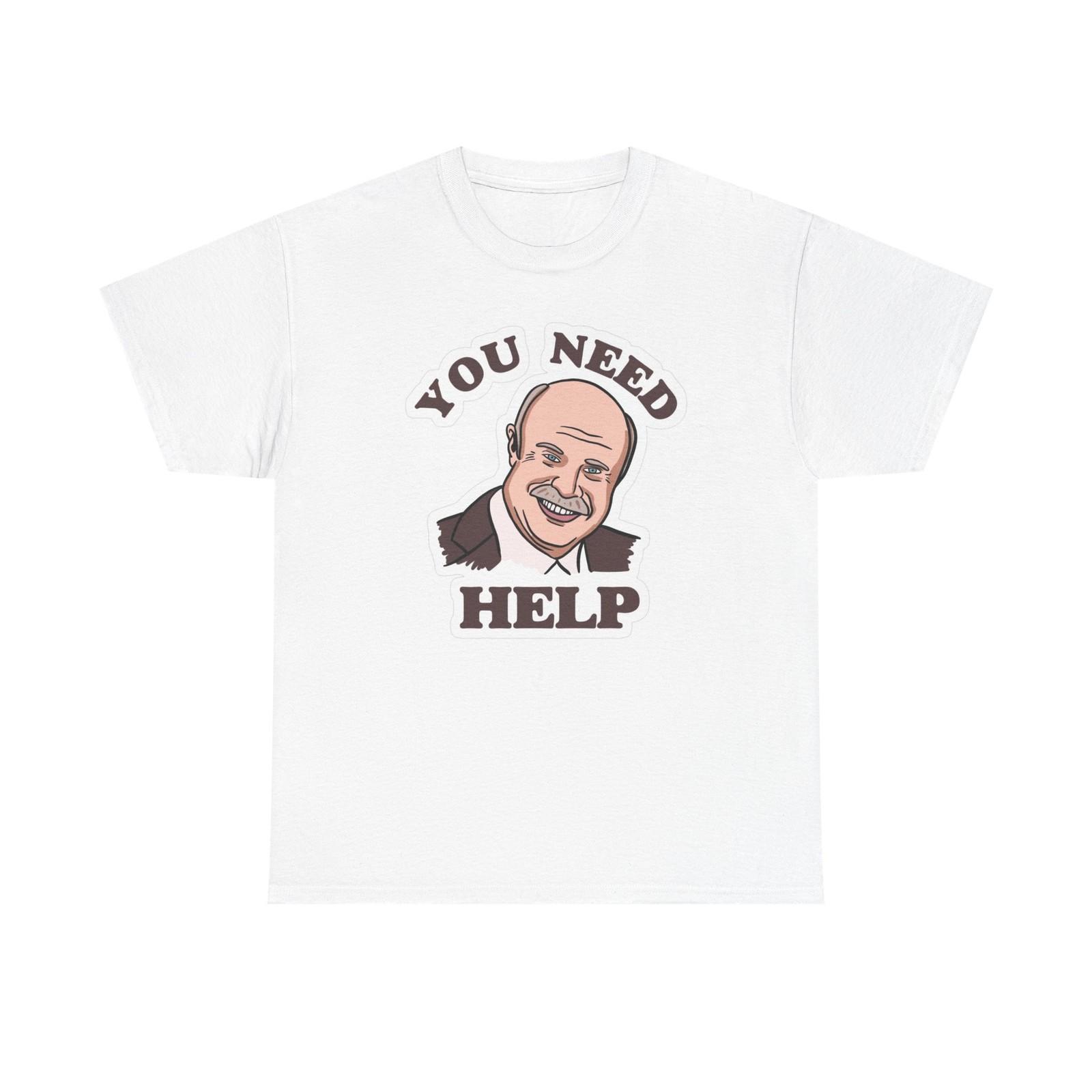 

Dr Phil You Need Help Funny Graphic T Shirt Mens Womens Tees Top Jokes Unisex Heavy Cotton Tee XL