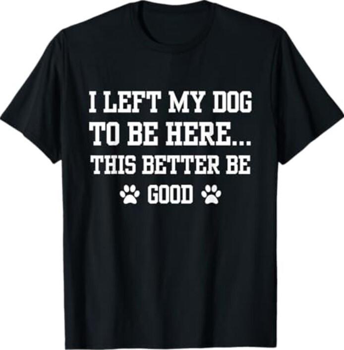 Funny I Left My Dog To Be Here This Better Be Good T-Shirt L
