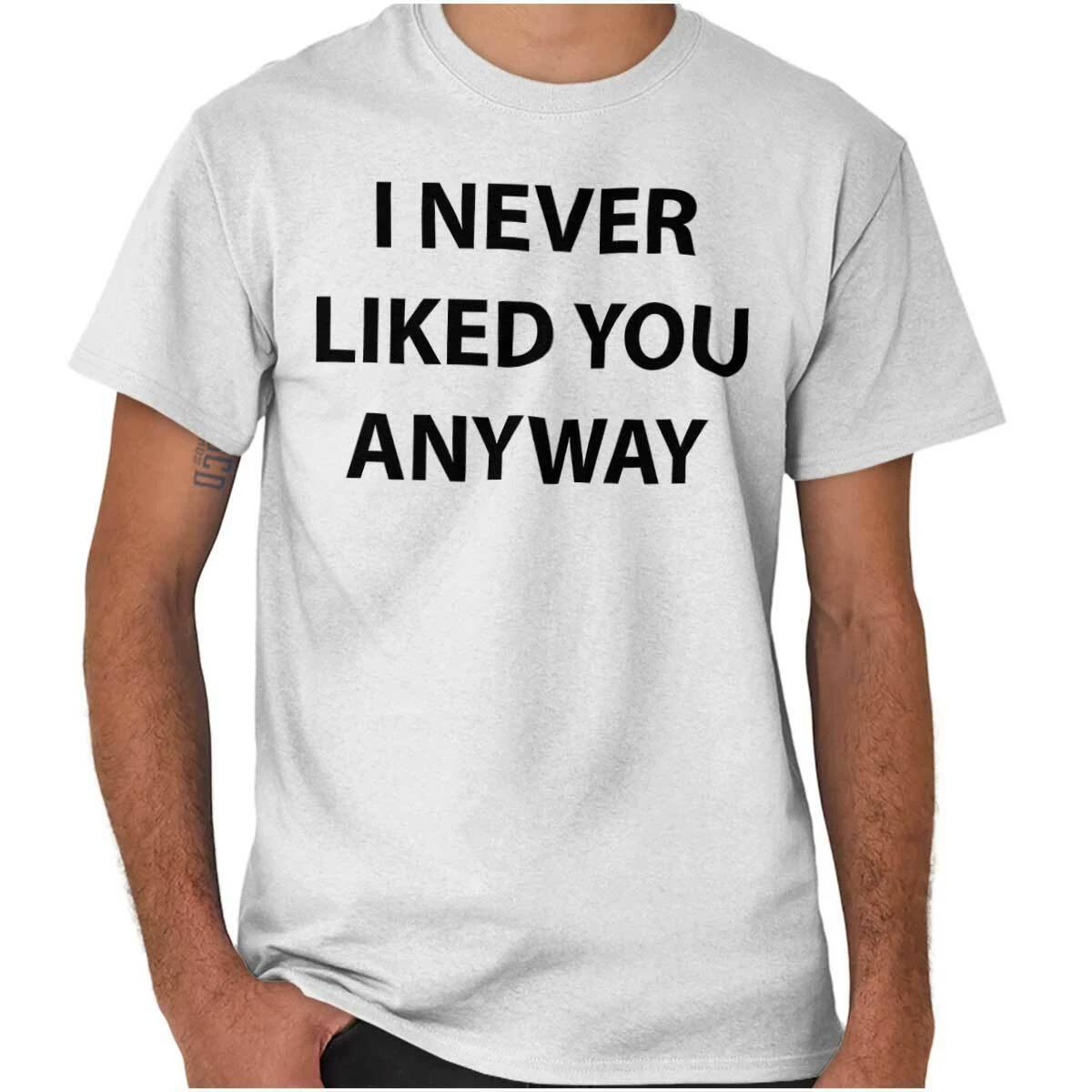 Never Liked You Anyway Funny Attitude Gift Womens or Mens Crewneck T Shirt Tee XXXL