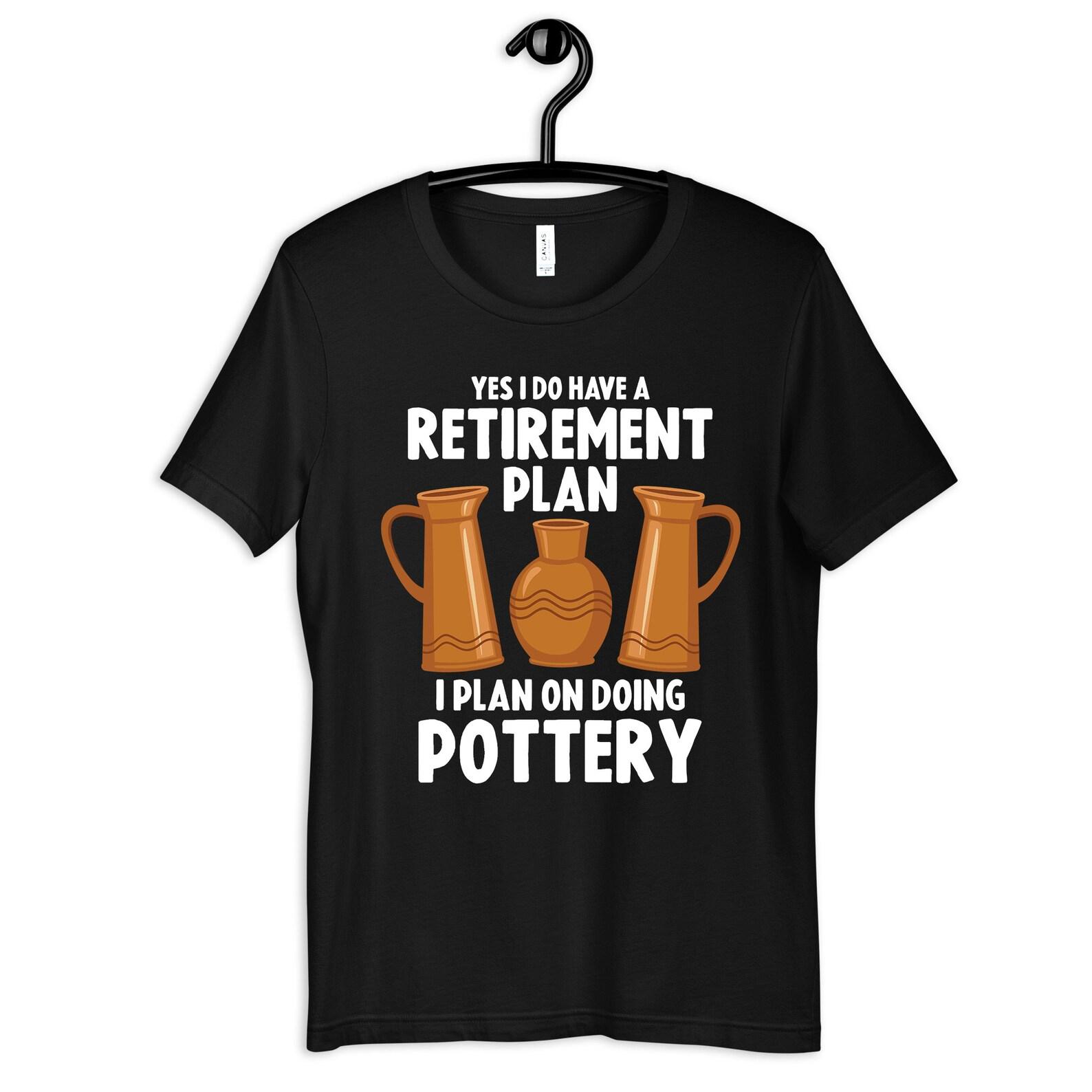 Retirement Plan Pottery Shirt, Funny Pottery Tee, Ceramic Artist T-Shirt, T-shirt, Womens TShirt, Clay Art T-shirt 3XL