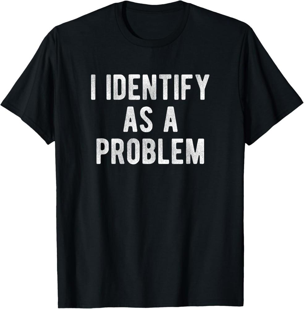 I Identify As A Problem Funny Humor Joke Sarcastic Quote T-Shirt Unisex T-Shirt