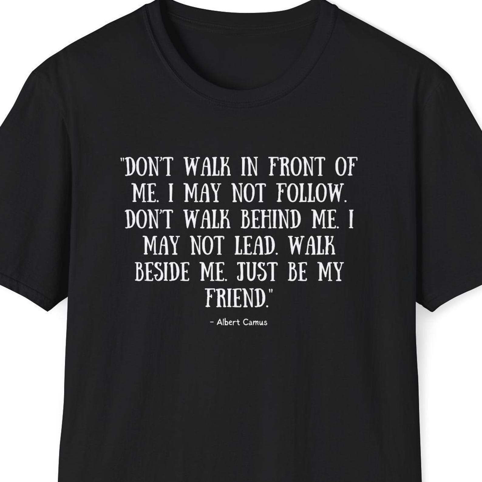 Albert Camus Quote Shirt - Dont walk in front of me. I may not follow. Dont walk behind me. I may not lead. S