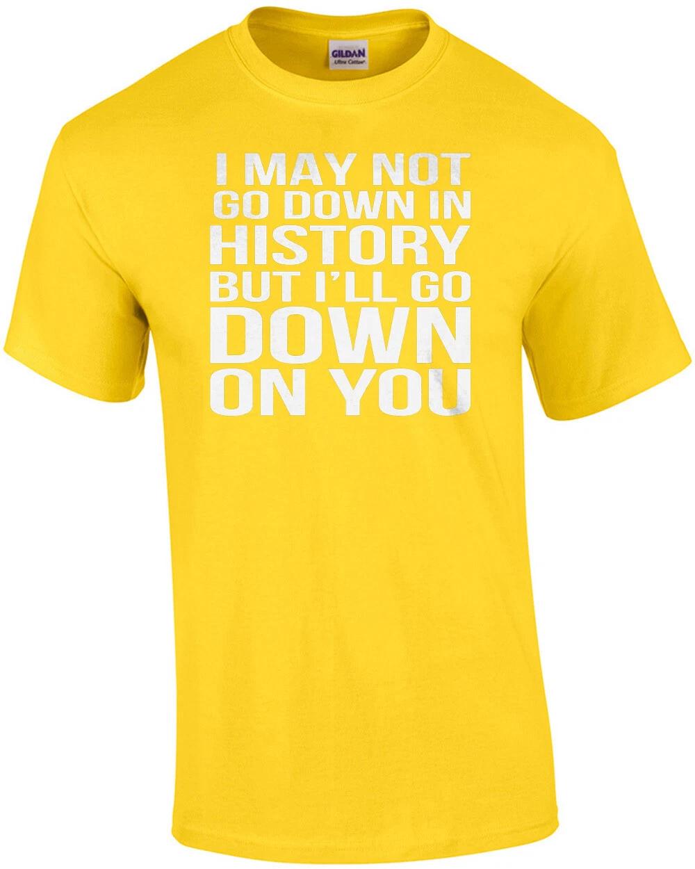 I may not go down in history but I ll go down on you - sexual offensive t-shirt 4XL