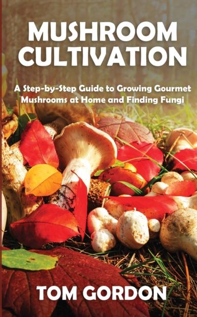 The Mushroom Cultivation : A Step-by-Step Guide To Growing Gourmet Mushrooms At Home and Finding Fungi Book