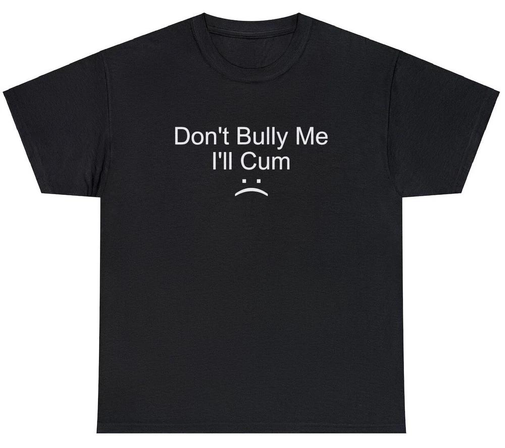 Dont Bully Me Ill Cum T Shirt Funny Inappropriate Oddly Specific Humor Tee S