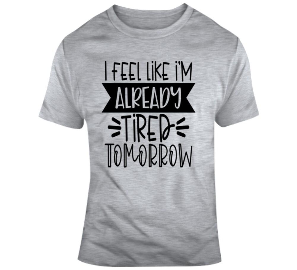 I Feel Like I m Already Tired Tomorrow Funny T-Shirt Sarcastic Gift Unisex Tee XXXXL