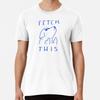 Fetch This Premium T-Shirt S To 5XL Made In the AU/USA T-Shirt
