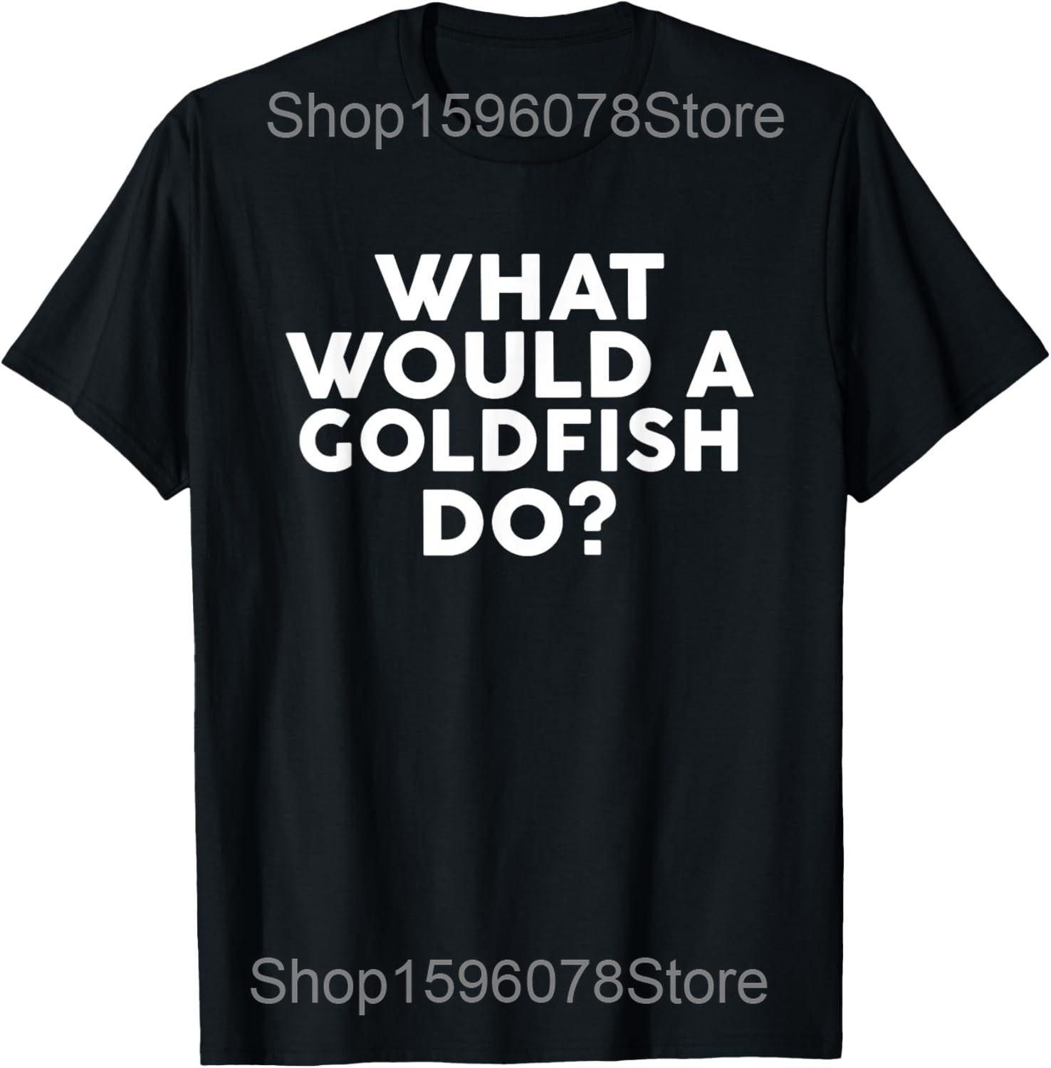 

Funny What Would A Goldfish Do Fish T Shirts Men Women Pure Cotton Humor Streetwear Tee Shirt Short Sleeve Unisex Loose Clothing 4XL