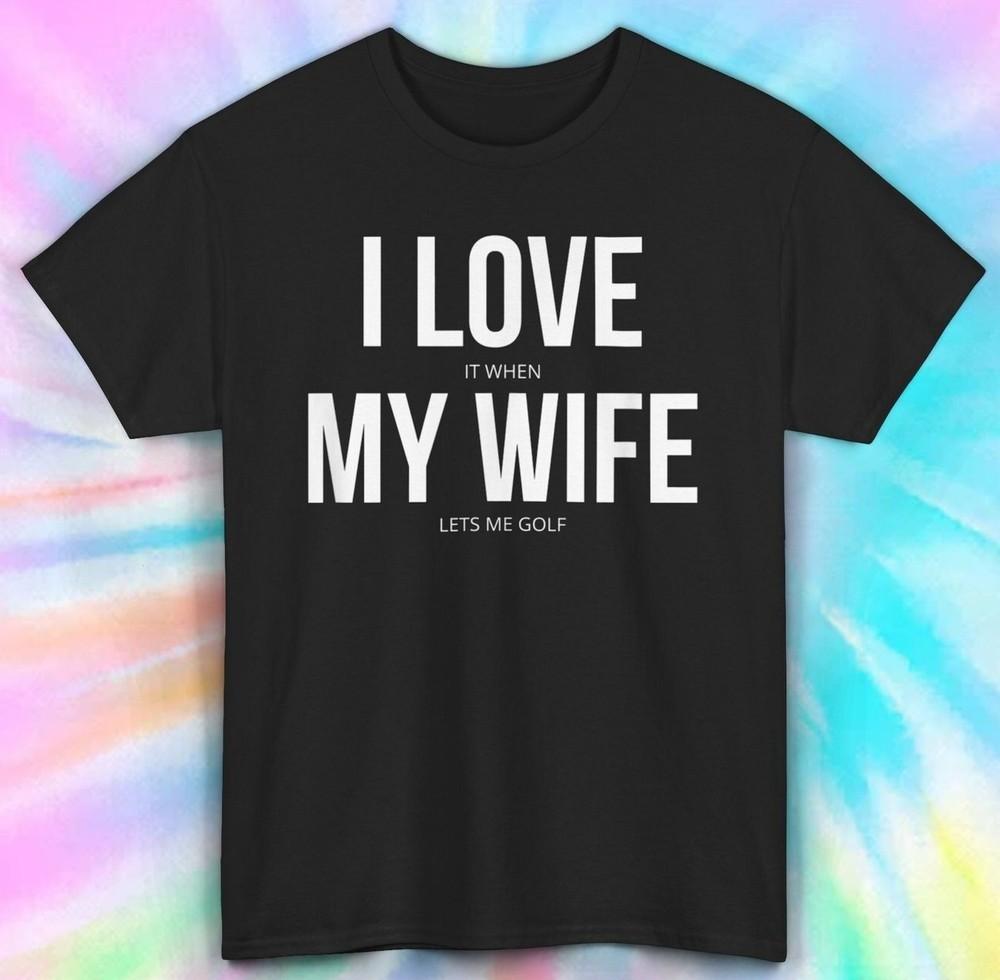 

I Love It When My Wife Lets Me Golf Shirt | Funny Husband Tee S-5XL 2XL