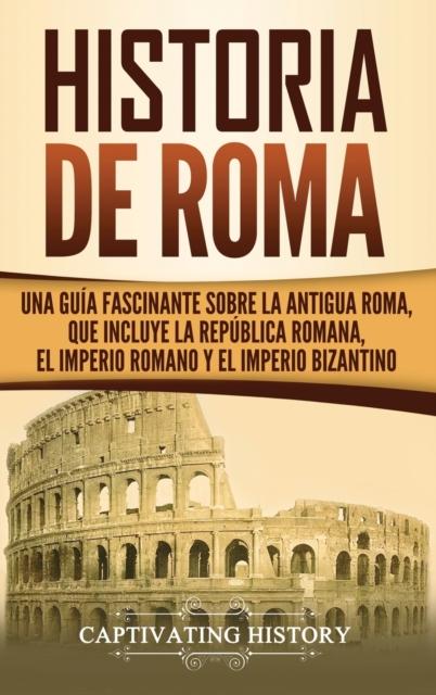 The Historia De Roma : Una Guia Fascinante Sobre La Antigua Roma Que Incluye La Republica Romana El Imperio Romano Y El Imperio Bizantino Book
