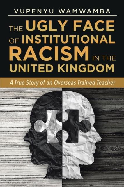 The The Ugly Face of Institutional Racism : A True Story of an Overseas Trained Teacher Book