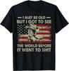 I May Be Old But Got To See The World Before It Went To Sh!t T-Shirt