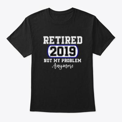 Retired 2019 Not My Problem Anymore T-Shirt Made In the USA Size S To 5XL