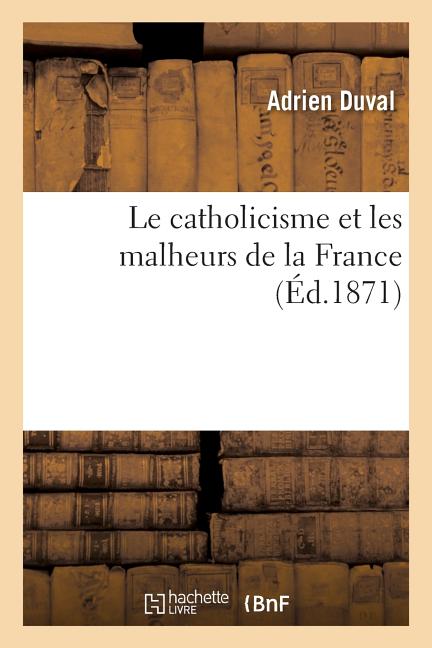Kniha Le Catholicisme Et Les Malheurs De La France : Réflexions Soumises Aux Protestants