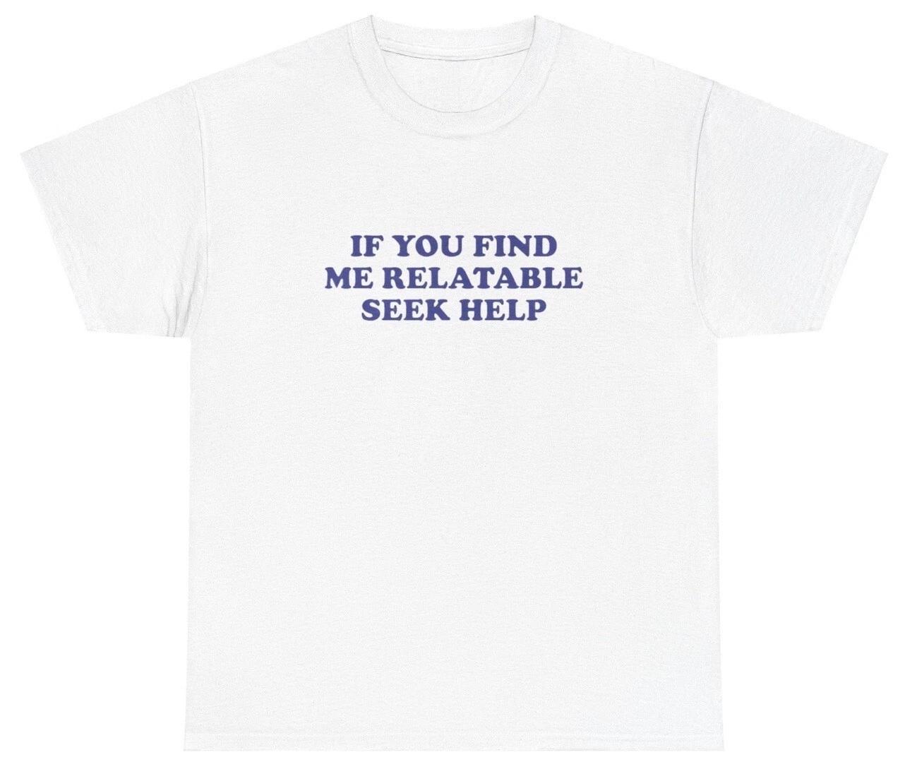 

If You Find Me Relatable Seek Help Shirt Ironic Silly Weird Cursed Dank Meme Tee L