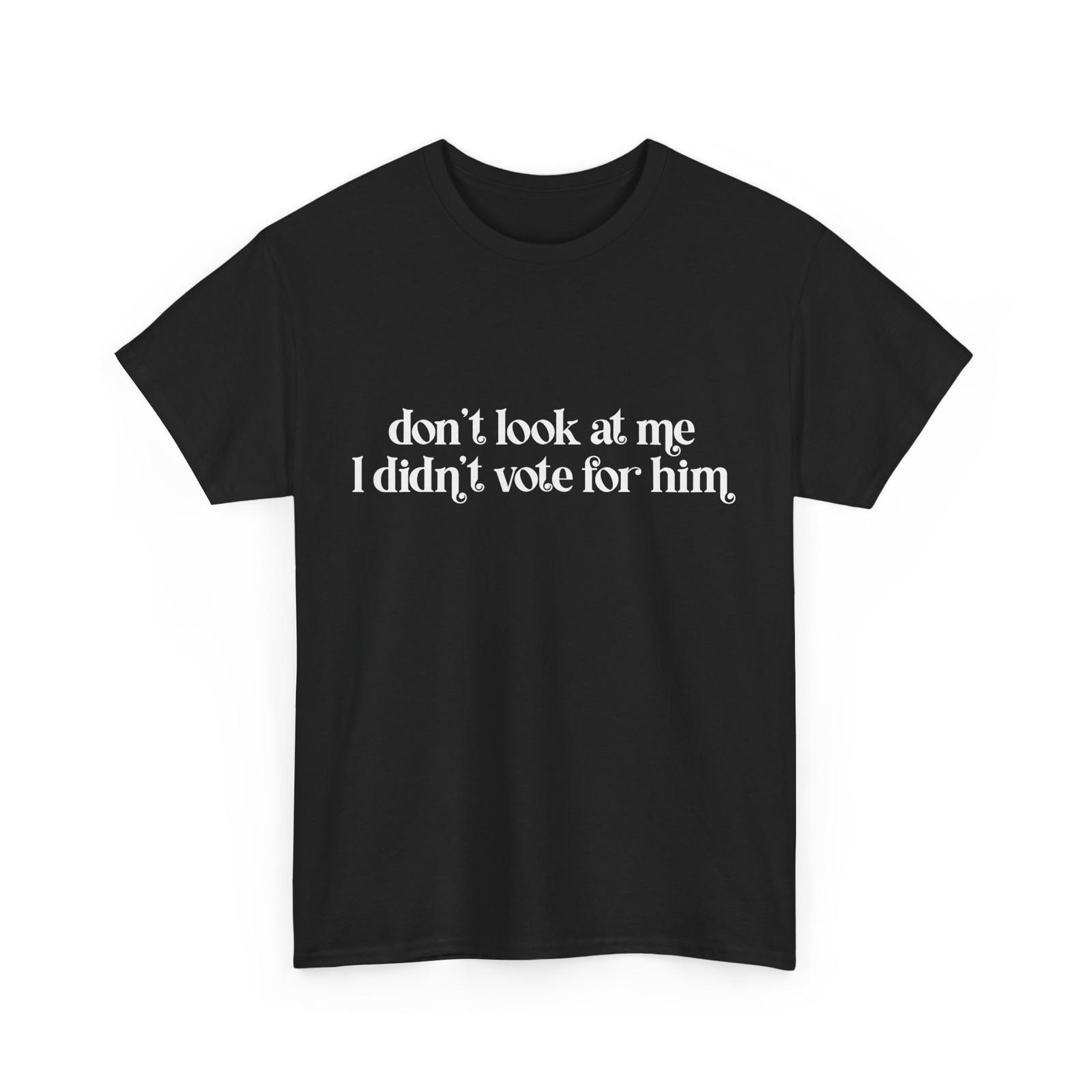 Don t Look At Me I Didn t Vote for Him Shirt, Political Funny Shirt XXXXL