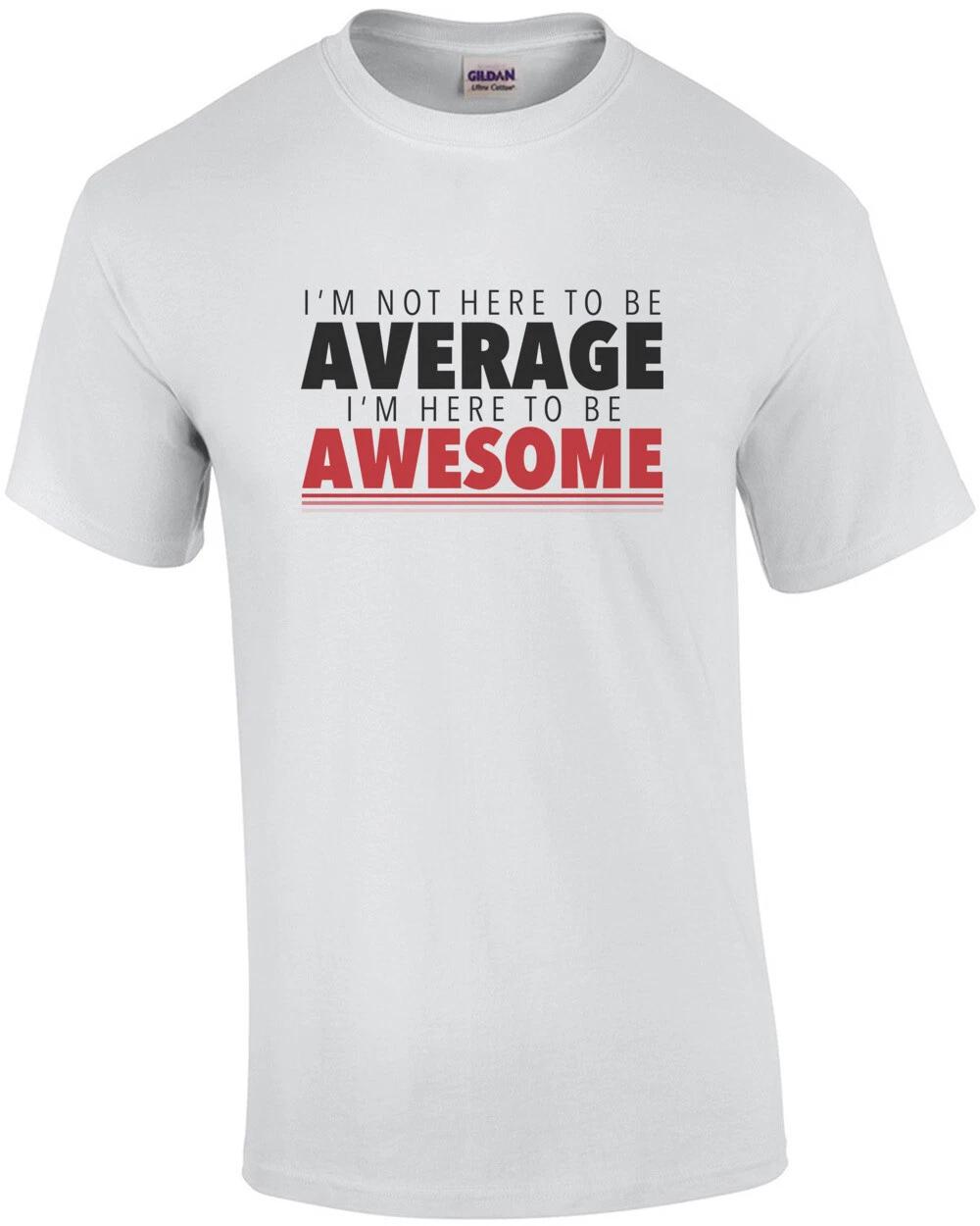 I m not here to be average - I m here to be awesome - funny t-shirt XL