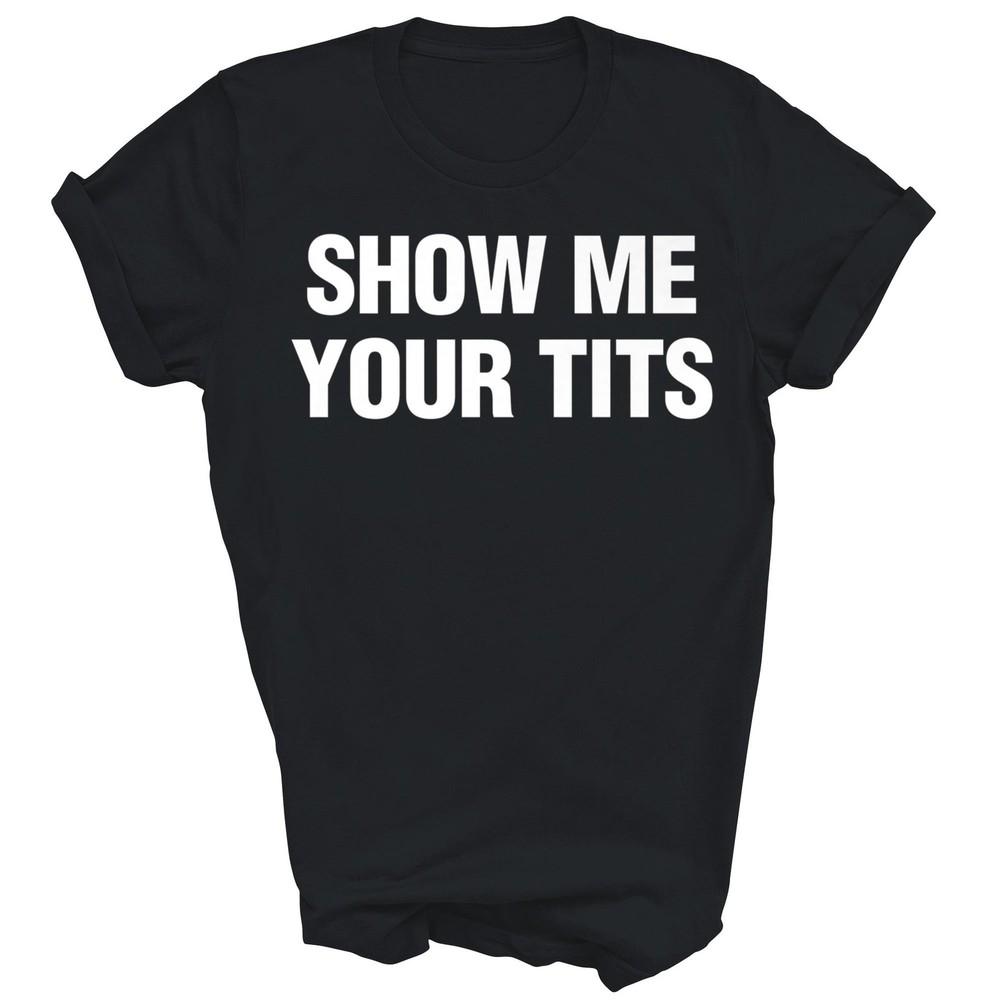 

Show Me Your Tits Funny Unisex Shirt Gift 2XL