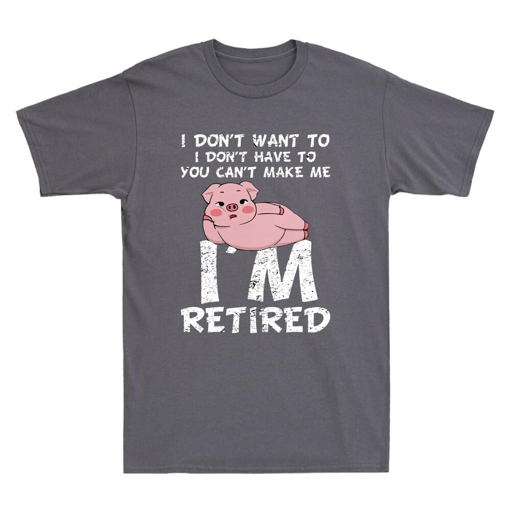 Pig I Dont Want To I Dont Have To You Cant Make Me Im Retired Funny Tshirt
