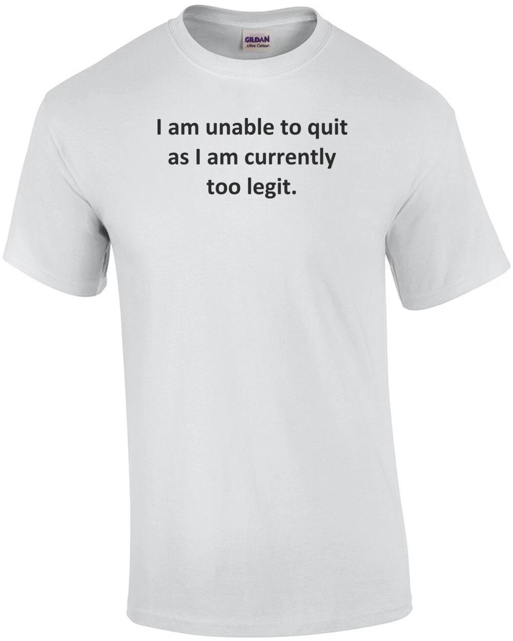 I am unable to quit as I am currently too legit. T-Shirt 4XL