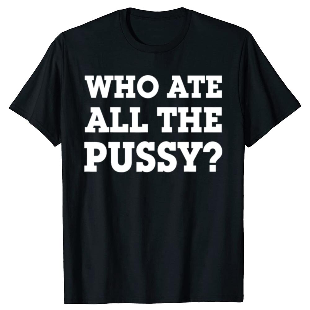Funny Who Ate All The Pussy Graphic T Shirts Men Women Pure Cotton Humor Streetwear Tee Shirt Short Sleeve Unisex Loose Clothing