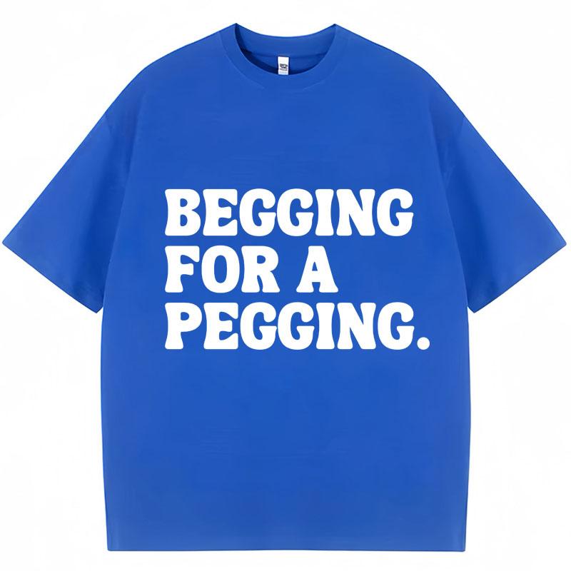 Begging for A Pegging Funny Letter Print T-shirt Spring Summer Cotton Soft T Shirts Oversized Casual T-shirt Streetwear Unisex