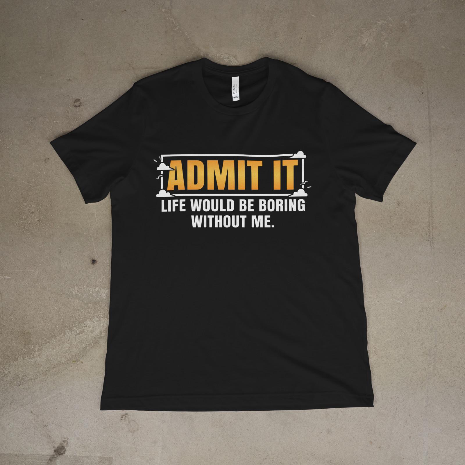 Admit It Life Would Be Boring Without Me Funny Quote Unisex T-Shirt XXXL