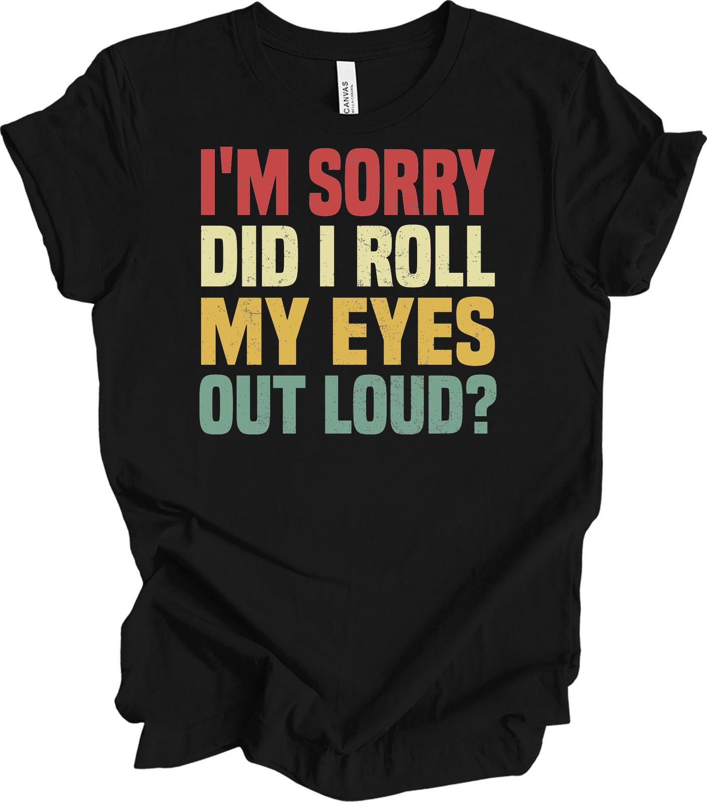 I m Sorry Did I Roll My Eyes Out Loud? Funny Sarcastic Tee S