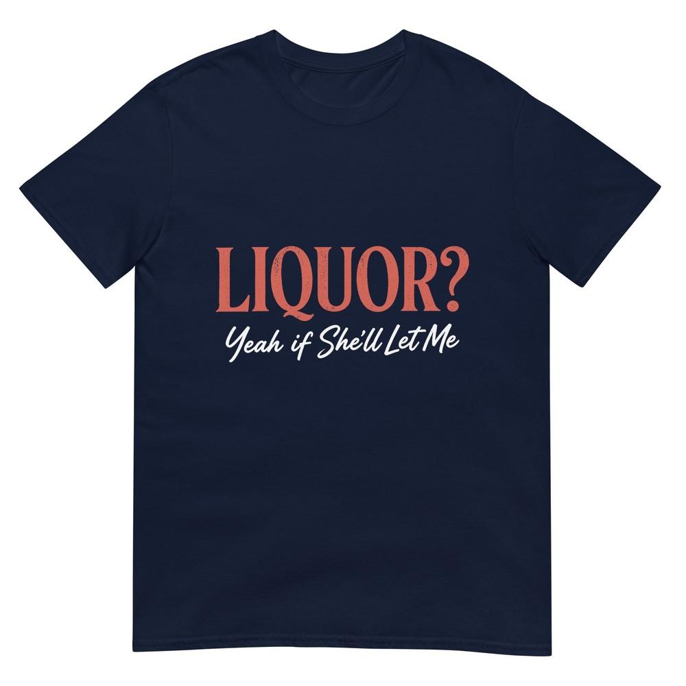 Liquor Yeah If Shell Let Me Funny Unhinged Adult Humor Meme TShirt S