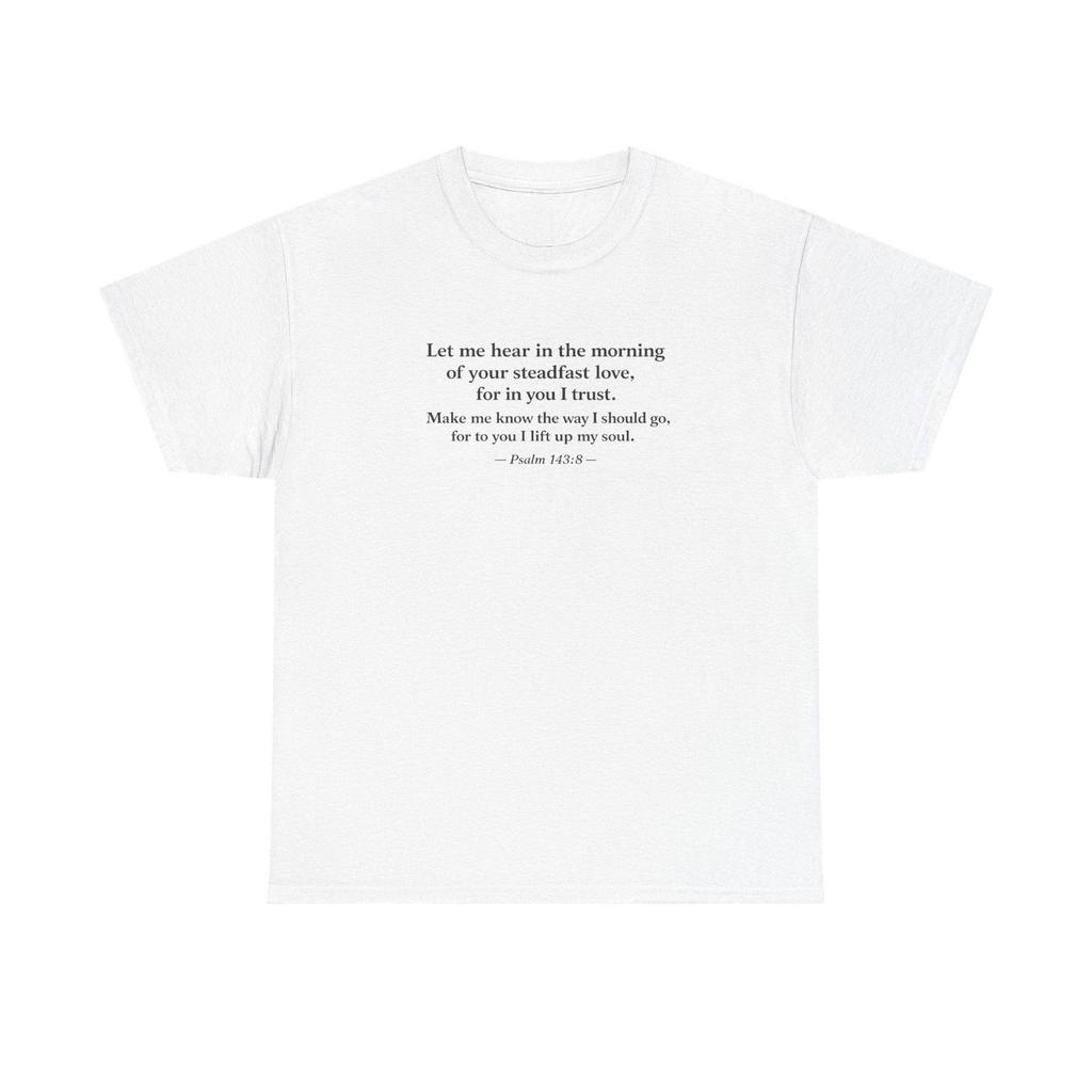 Psalm 143:8 Scripture Tee | Let me hear in the morning faith shirt Make me know the way I should go, for to you I lift up my soul.