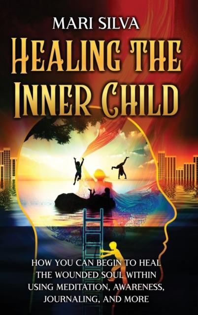 The Healing the Inner Child : How You Can Begin To Heal the Wounded Soul Within Using Meditation, Awareness, Journaling, and More Book