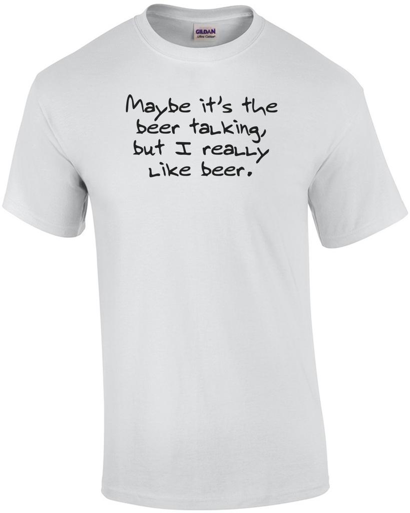 Maybe Its The Beer Talking, But I Really Like Beer Funny Shirt Unisex T-Shirt