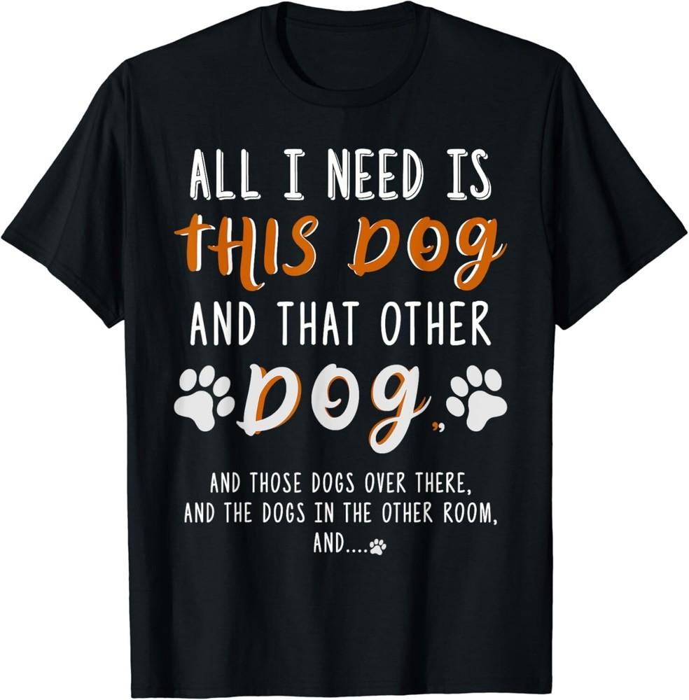 

All I Need Is This Dog And That Other Dog And Those Dogs Gift Unisex T-Shirt 2XL